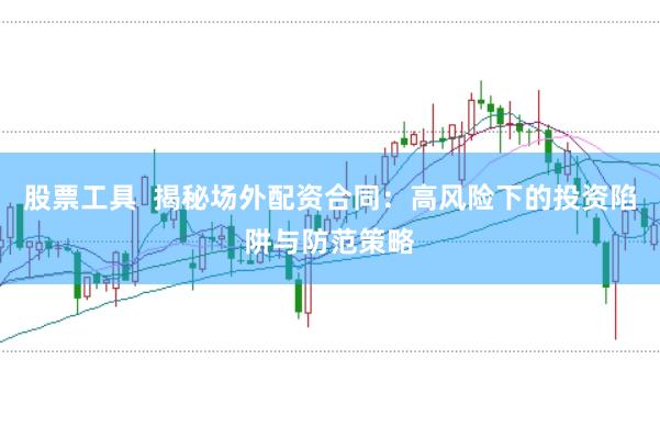股票工具  揭秘场外配资合同：高风险下的投资陷阱与防范策略