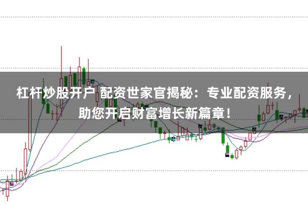 杠杆炒股开户 配资世家官揭秘：专业配资服务，助您开启财富增长新篇章！