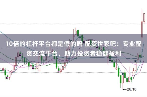 10倍的杠杆平台都是假的吗 配资世家吧：专业配资交流平台，助力投资者稳健盈利