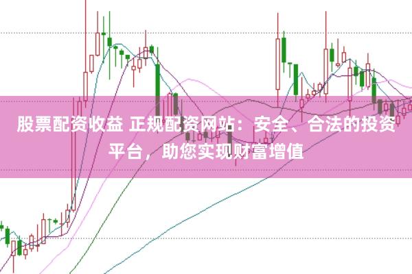 股票配资收益 正规配资网站：安全、合法的投资平台，助您实现财富增值