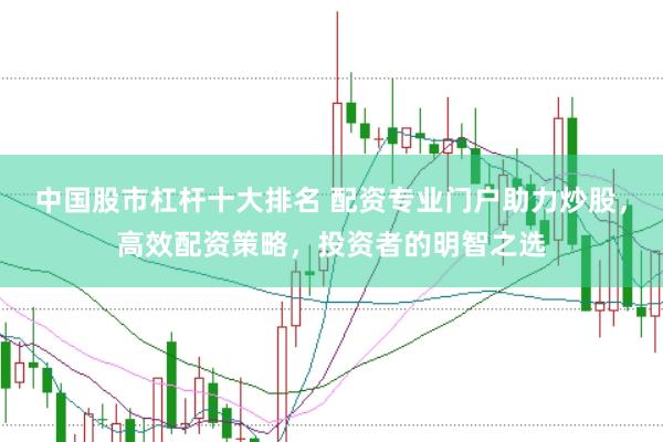 中国股市杠杆十大排名 配资专业门户助力炒股，高效配资策略，投资者的明智之选