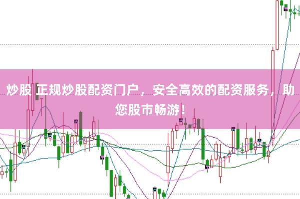 炒股 正规炒股配资门户，安全高效的配资服务，助您股市畅游！