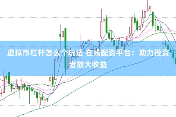 虚拟币杠杆怎么个玩法 在线配资平台：助力投资者放大收益