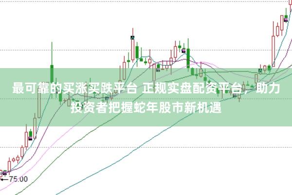最可靠的买涨买跌平台 正规实盘配资平台，助力投资者把握蛇年股市新机遇