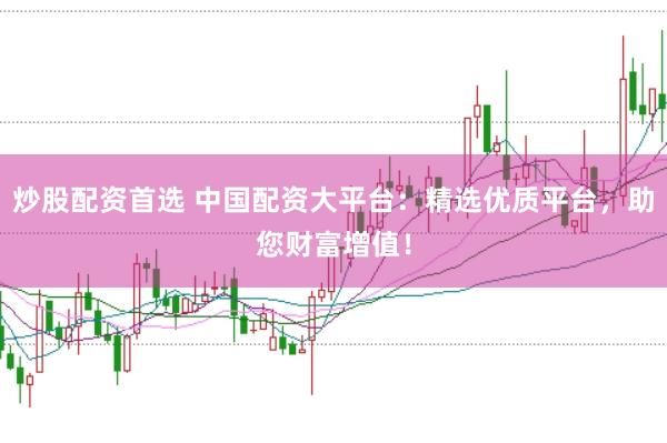 炒股配资首选 中国配资大平台：精选优质平台，助您财富增值！