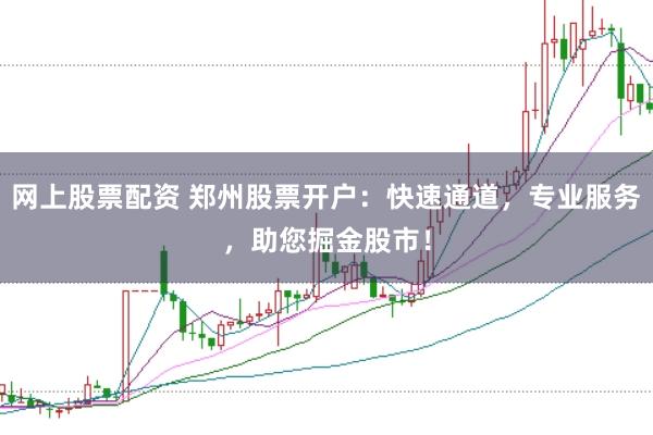 网上股票配资 郑州股票开户：快速通道，专业服务，助您掘金股市！