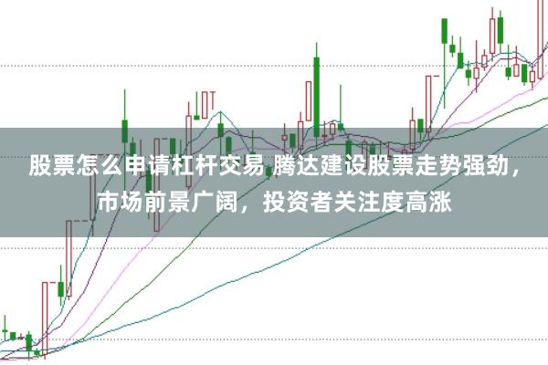 股票怎么申请杠杆交易 腾达建设股票走势强劲，市场前景广阔，投资者关注度高涨