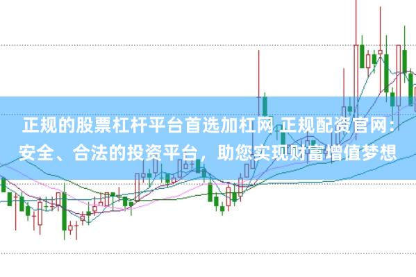 正规的股票杠杆平台首选加杠网 正规配资官网：安全、合法的投资平台，助您实现财富增值梦想