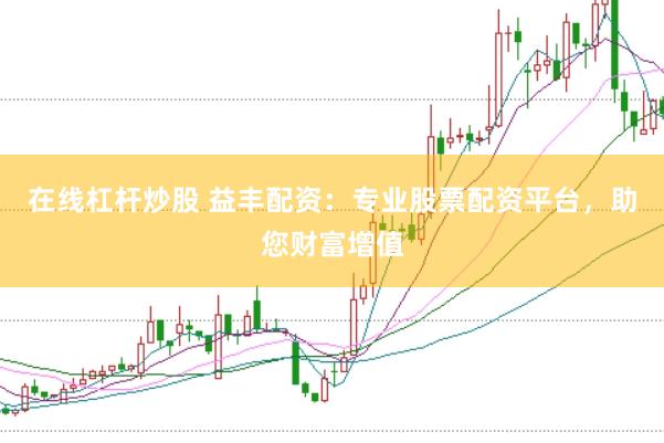 在线杠杆炒股 益丰配资：专业股票配资平台，助您财富增值