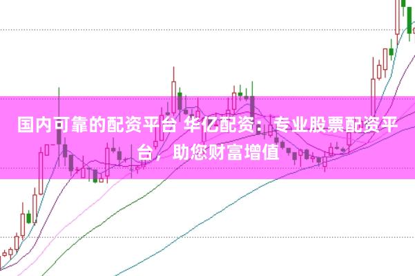 国内可靠的配资平台 华亿配资：专业股票配资平台，助您财富增值