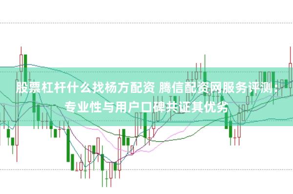 股票杠杆什么找杨方配资 腾信配资网服务评测：专业性与用户口碑共证其优劣