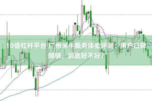 10倍杠杆平台 广州米牛服务体验评测：用户口碑揭晓，到底好不好？
