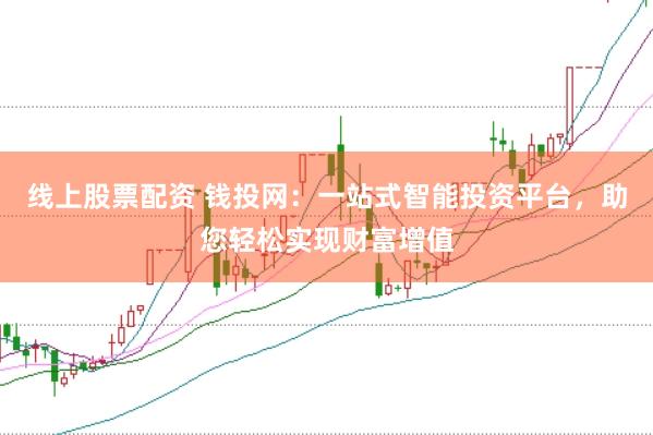 线上股票配资 钱投网：一站式智能投资平台，助您轻松实现财富增值