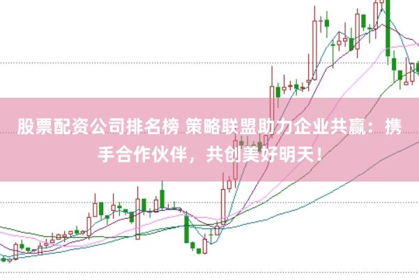 股票配资公司排名榜 策略联盟助力企业共赢：携手合作伙伴，共创美好明天！