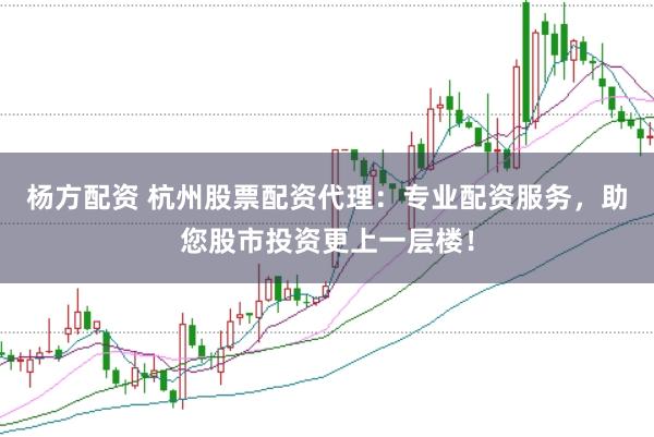 杨方配资 杭州股票配资代理：专业配资服务，助您股市投资更上一层楼！