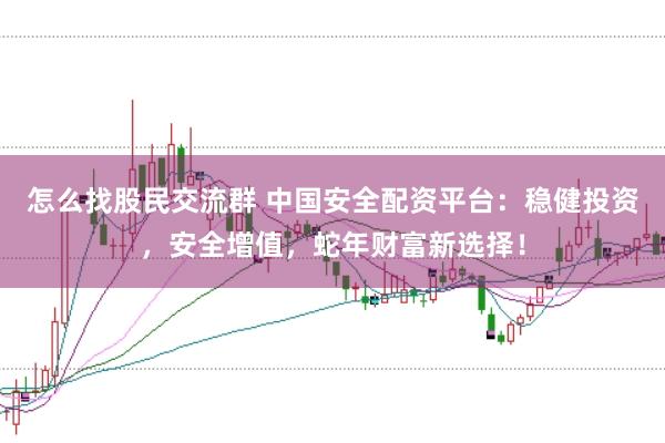 怎么找股民交流群 中国安全配资平台：稳健投资，安全增值，蛇年财富新选择！