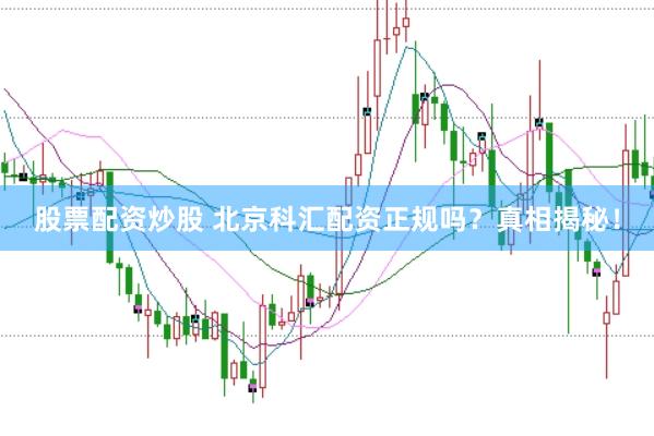 股票配资炒股 北京科汇配资正规吗？真相揭秘！