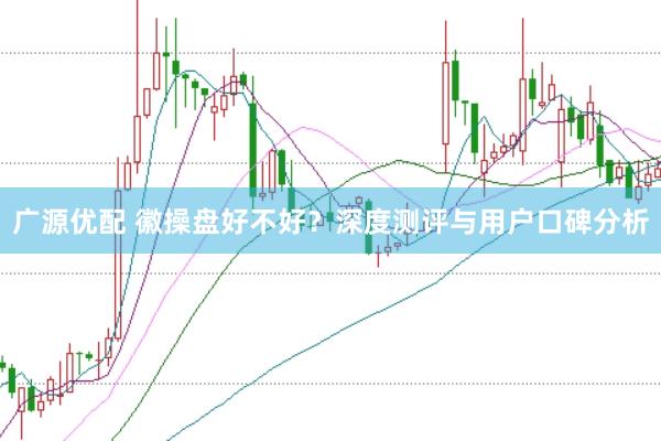 广源优配 徽操盘好不好？深度测评与用户口碑分析