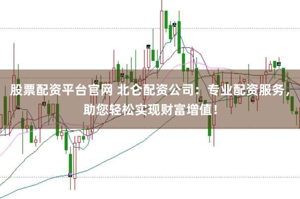 股票配资平台官网 北仑配资公司：专业配资服务，助您轻松实现财富增值！