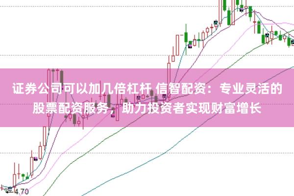 证券公司可以加几倍杠杆 信智配资：专业灵活的股票配资服务，助力投资者实现财富增长