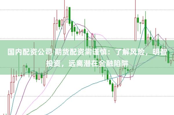 国内配资公司 期货配资需谨慎：了解风险，明智投资，远离潜在金融陷阱