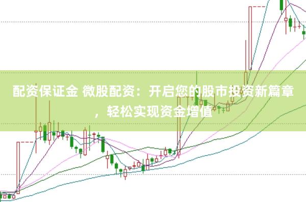 配资保证金 微股配资：开启您的股市投资新篇章，轻松实现资金增值