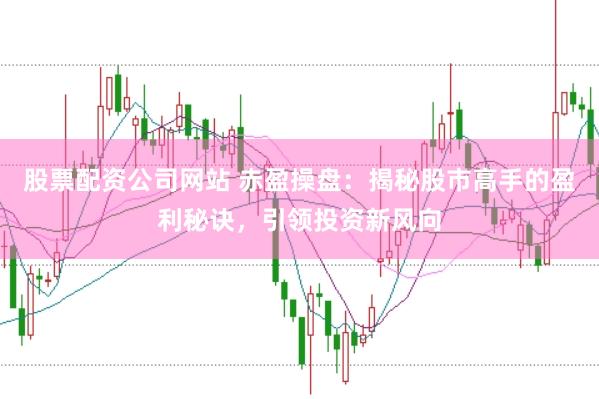 股票配资公司网站 赤盈操盘：揭秘股市高手的盈利秘诀，引领投资新风向