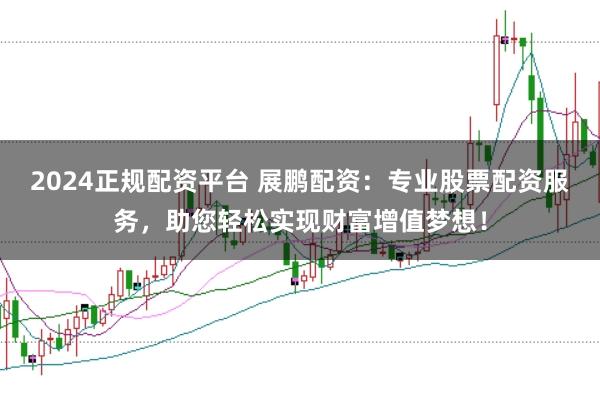 2024正规配资平台 展鹏配资：专业股票配资服务，助您轻松实现财富增值梦想！