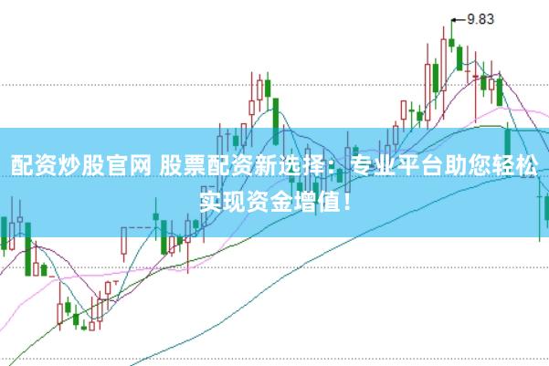 配资炒股官网 股票配资新选择：专业平台助您轻松实现资金增值！