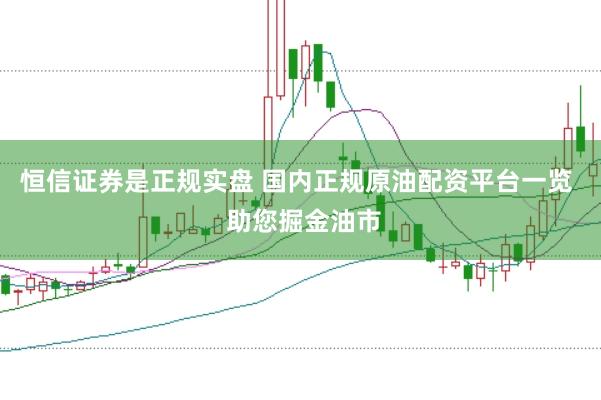 恒信证券是正规实盘 国内正规原油配资平台一览  助您掘金油市