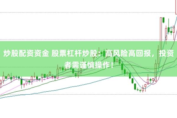 炒股配资资金 股票杠杆炒股：高风险高回报，投资者需谨慎操作！