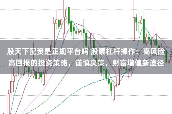股天下配资是正规平台吗 股票杠杆操作：高风险高回报的投资策略，谨慎决策，财富增值新途径