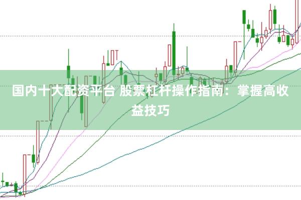 国内十大配资平台 股票杠杆操作指南：掌握高收益技巧