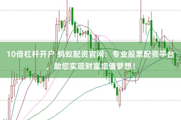 10倍杠杆开户 蚂蚁配资官网：专业股票配资平台，助您实现财富增值梦想！