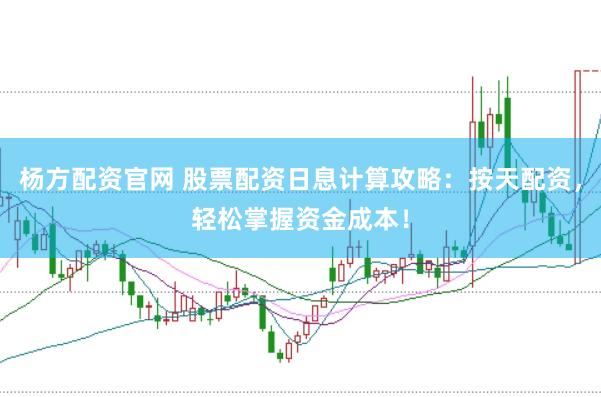 杨方配资官网 股票配资日息计算攻略：按天配资，轻松掌握资金成本！