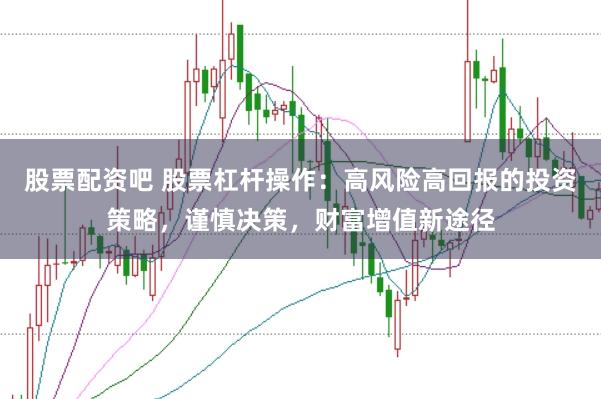 股票配资吧 股票杠杆操作：高风险高回报的投资策略，谨慎决策，财富增值新途径