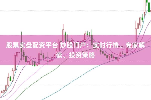 股票实盘配资平台 炒股门户：实时行情、专家解读、投资策略