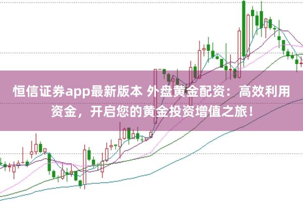 恒信证券app最新版本 外盘黄金配资：高效利用资金，开启您的黄金投资增值之旅！