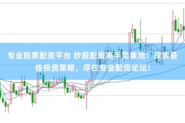 专业股票配资平台 炒股配资高手聚集地：探索最佳投资策略，尽在专业配资论坛！