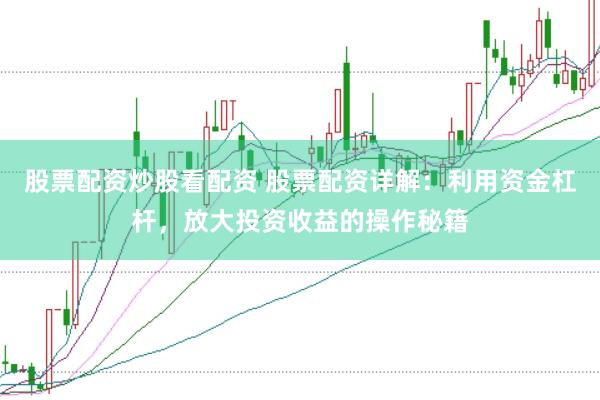 股票配资炒股看配资 股票配资详解：利用资金杠杆，放大投资收益的操作秘籍