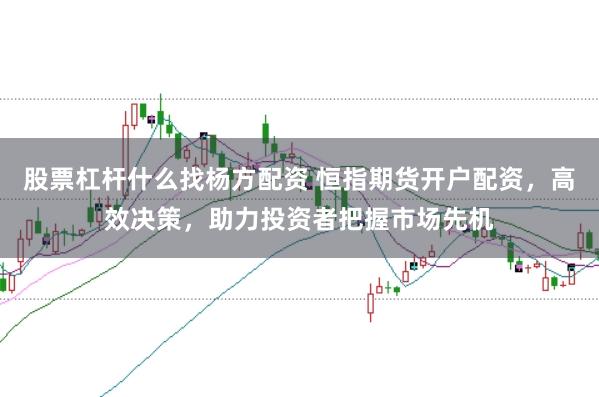 股票杠杆什么找杨方配资 恒指期货开户配资，高效决策，助力投资者把握市场先机