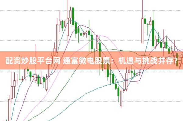 配资炒股平台网 通富微电股票：机遇与挑战并存？