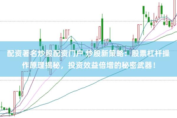 配资著名炒股配资门户 炒股新策略：股票杠杆操作原理揭秘，投资效益倍增的秘密武器！