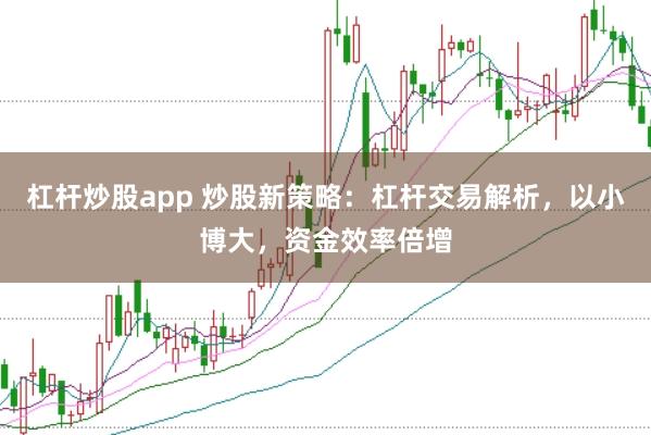 杠杆炒股app 炒股新策略：杠杆交易解析，以小博大，资金效率倍增