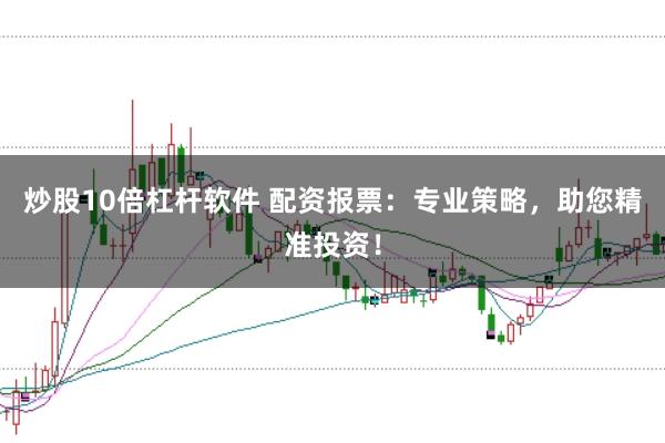 炒股10倍杠杆软件 配资报票：专业策略，助您精准投资！