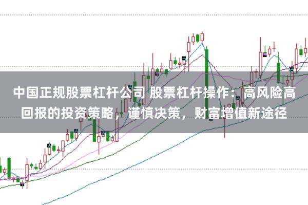 中国正规股票杠杆公司 股票杠杆操作：高风险高回报的投资策略，谨慎决策，财富增值新途径