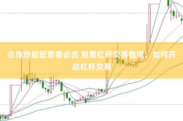在线炒股配资看必选 股票杠杆交易指南：如何开启杠杆交易