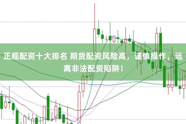 正规配资十大排名 期货配资风险高，谨慎操作，远离非法配资陷阱！