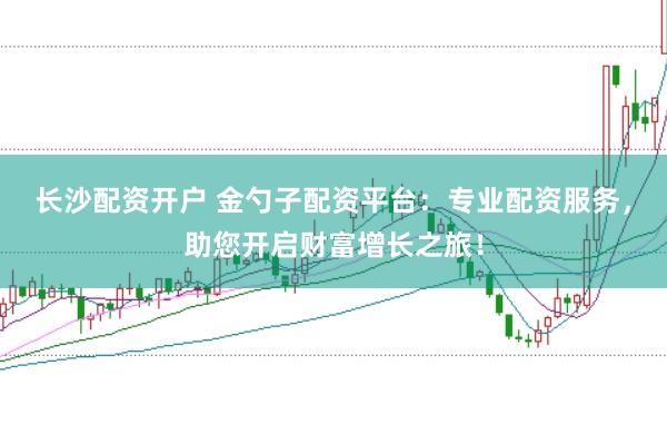长沙配资开户 金勺子配资平台：专业配资服务，助您开启财富增长之旅！
