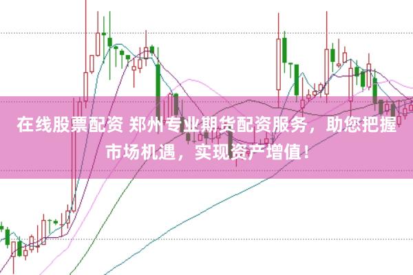 在线股票配资 郑州专业期货配资服务，助您把握市场机遇，实现资产增值！